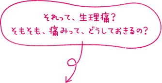 それって、生理痛？そもそも、痛みって、どうしておきるの？