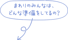 まわりのみんなは、どんな準備をしてるの？