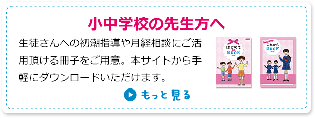 小中学生の先生方へ 生徒さんへの初潮指導や月経相談にご活用頂ける冊子をご用意。本サイトから手軽にダウンロードいただけます。 もっと見る