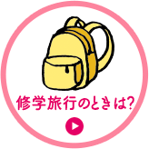 修学旅行のときは？