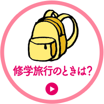 修学旅行のときは？